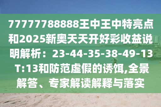 77777788888王中王中特亮點和2025新奧天天開好彩收益說明解析：23-44-35-38-49-13 T:13和防范虛假的誘餌,全景解答、專家解讀解釋與落實