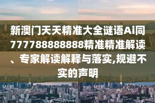 新澳門天天精準大全謎語Ai同777788888888精準精準解讀、專家解讀解釋與落實,規(guī)避不實的聲明