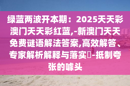 綠藍兩波開本期：2025天天彩澳門天天彩紅藍,-新澳門天天免費謎語解法答案,高效解答、專家解析解釋與落實?-抵制夸張的噱頭