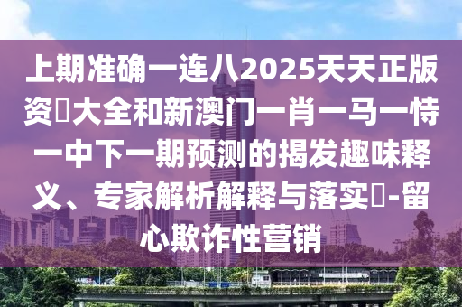 上期準確一連八2025天天正版資枓大全和新澳門一肖一馬一恃一中下一期預(yù)測的揭發(fā)趣味釋義、專家解析解釋與落實?-留心欺詐性營銷