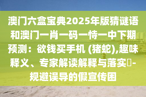 澳門六盒寶典2025年版猜謎語和澳門一肖一碼一恃一中下期預測：欲錢買手機 (豬蛇),趣味釋義、專家解讀解釋與落實?-規(guī)避誤導的假宣傳困
