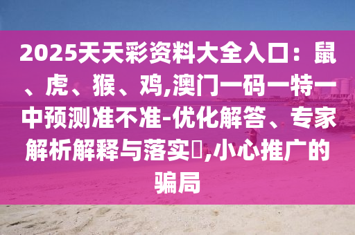 2025天天彩資料大全入口：鼠、虎、猴、雞,澳門一碼一特一中預(yù)測(cè)準(zhǔn)不準(zhǔn)-優(yōu)化解答、專家解析解釋與落實(shí)?,小心推廣的騙局