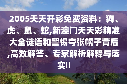 2005天天開彩免費(fèi)資料：狗、虎、鼠、蛇,新澳門天天彩精準(zhǔn)大全謎語和警惕夸張幌子背后,高效解答、專家解析解釋與落實(shí)?
