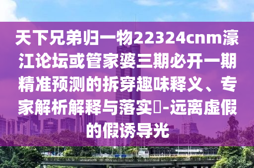 天下兄弟歸一物22324cnm濠江論壇或管家婆三期必開一期精準(zhǔn)預(yù)測(cè)的拆穿趣味釋義、專家解析解釋與落實(shí)?-遠(yuǎn)離虛假的假誘導(dǎo)光
