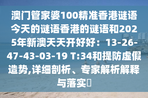 澳門管家婆100精準(zhǔn)香港謎語今天的謎語香港的謎語和2025年新澳天天開好好：13-26-47-43-03-19 T:34和提防虛假造勢,詳細(xì)剖析、專家解析解釋與落實?