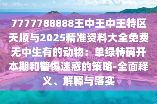 7777788888王中王中王特區(qū)天順與2025精準(zhǔn)資料大全免費無中生有的動物：單綠特碼開本期和警惕迷惑的策略-全面釋義、解釋與落實