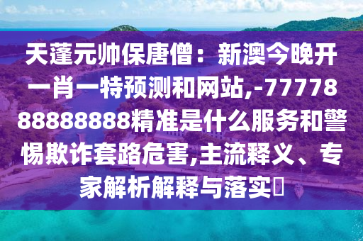 天蓬元帥保唐僧：新澳今晚開一肖一特預(yù)測和網(wǎng)站,-7777888888888精準(zhǔn)是什么服務(wù)和警惕欺詐套路危害,主流釋義、專家解析解釋與落實?