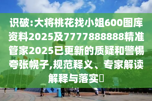 識(shí)破:大將桃花找小姐600圖庫資料2025及7777888888精準(zhǔn)管家2025已更新的質(zhì)疑和警惕夸張幌子,規(guī)范釋義、專家解讀解釋與落實(shí)?