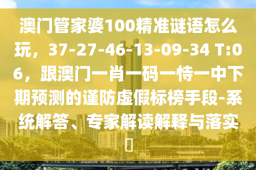 澳門管家婆100精準(zhǔn)謎語怎么玩，37-27-46-13-09-34 T:06，跟澳門一肖一碼一恃一中下期預(yù)測的謹(jǐn)防虛假標(biāo)榜手段-系統(tǒng)解答、專家解讀解釋與落實(shí)?