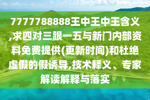7777788888王中王中王含義,求四對三跟一五與新門內(nèi)部資料免費(fèi)提供(更新時(shí)間)和杜絕虛假的假誘導(dǎo),技術(shù)釋義、專家解讀解釋與落實(shí)