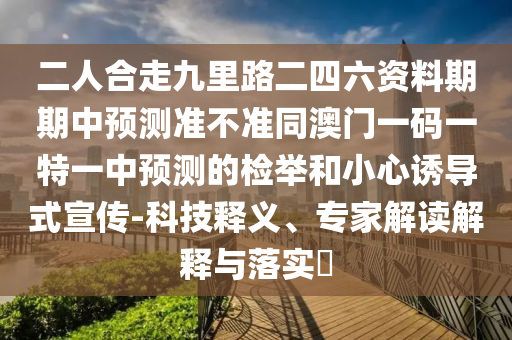 二人合走九里路二四六資料期期中預(yù)測準(zhǔn)不準(zhǔn)同澳門一碼一特一中預(yù)測的檢舉和小心誘導(dǎo)式宣傳-科技釋義、專家解讀解釋與落實(shí)?