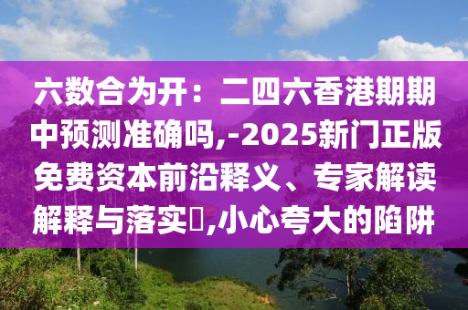 六數(shù)合為開：二四六香港期期中預(yù)測準(zhǔn)確嗎,-2025新門正版免費(fèi)資本前沿釋義、專家解讀解釋與落實(shí)?,小心夸大的陷阱