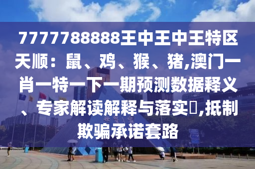 7777788888王中王中王特區(qū)天順：鼠、雞、猴、豬,澳門一肖一特一下一期預(yù)測數(shù)據(jù)釋義、專家解讀解釋與落實(shí)?,抵制欺騙承諾套路