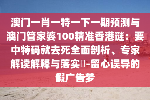澳門一肖一特一下一期預(yù)測(cè)與澳門管家婆100精準(zhǔn)香港謎：要中特碼就去死全面剖析、專家解讀解釋與落實(shí)?-留心誤導(dǎo)的假?gòu)V告夢(mèng)