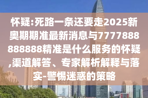 懷疑:死路一條還要走2025新奧期期準(zhǔn)最新消息與7777888888888精準(zhǔn)是什么服務(wù)的懷疑,渠道解答、專家解析解釋與落實(shí)-警惕迷惑的策略