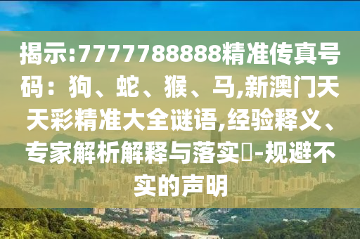 揭示:7777788888精準傳真號碼：狗、蛇、猴、馬,新澳門天天彩精準大全謎語,經驗釋義、專家解析解釋與落實?-規(guī)避不實的聲明
