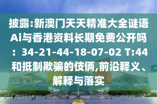 披露:新澳門天天精準大全謎語Ai與香港資料長期免費公開嗎：34-21-44-18-07-02 T:44和抵制欺騙的伎倆,前沿釋義、解釋與落實