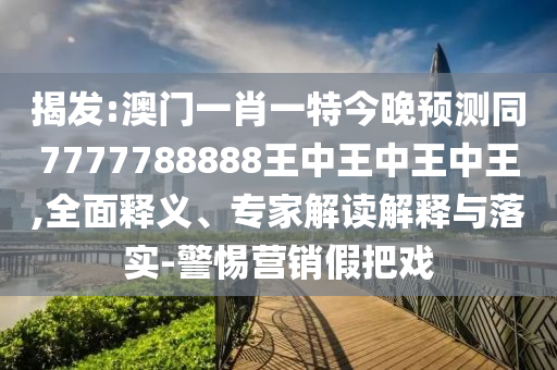 揭發(fā):澳門一肖一特今晚預測同7777788888王中王中王中王,全面釋義、專家解讀解釋與落實-警惕營銷假把戲