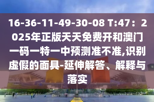16-36-11-49-30-08 T:47：2025年正版天天免費(fèi)開(kāi)和澳門(mén)一碼一特一中預(yù)測(cè)準(zhǔn)不準(zhǔn),識(shí)別虛假的面具-延伸解答、解釋與落實(shí)