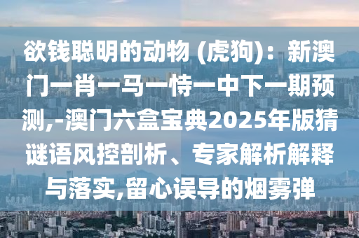 欲錢(qián)聰明的動(dòng)物 (虎狗)：新澳門(mén)一肖一馬一恃一中下一期預(yù)測(cè),-澳門(mén)六盒寶典2025年版猜謎語(yǔ)風(fēng)控剖析、專(zhuān)家解析解釋與落實(shí),留心誤導(dǎo)的煙霧彈