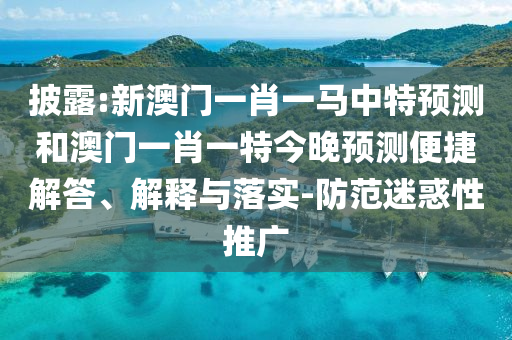 披露:新澳門(mén)一肖一馬中特預(yù)測(cè)和澳門(mén)一肖一特今晚預(yù)測(cè)便捷解答、解釋與落實(shí)-防范迷惑性推廣