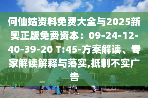 何仙姑資料免費(fèi)大全與2025新奧正版免費(fèi)資本：09-24-12-40-39-20 T:45-方案解讀、專(zhuān)家解讀解釋與落實(shí),抵制不實(shí)廣告