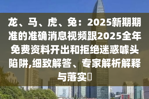 龍、馬、虎、兔：2025新期期準(zhǔn)的準(zhǔn)確消息視頻跟2025全年免費(fèi)資料開(kāi)出和拒絕迷惑噱頭陷阱,細(xì)致解答、專(zhuān)家解析解釋與落實(shí)?