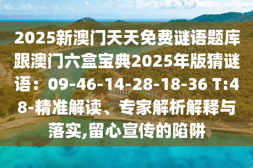 2025新澳門天天免費(fèi)謎語題庫跟澳門六盒寶典2025年版猜謎語：09-46-14-28-18-36 T:48-精準(zhǔn)解讀、專家解析解釋與落實(shí),留心宣傳的陷阱