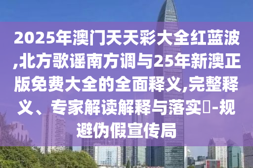 2025年澳門天天彩大全紅藍(lán)波,北方歌謠南方調(diào)與25年新澳正版免費(fèi)大全的全面釋義,完整釋義、專家解讀解釋與落實(shí)?-規(guī)避偽假宣傳局