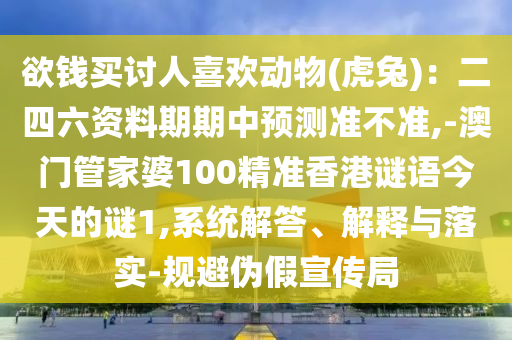 欲錢買討人喜歡動(dòng)物(虎兔)：二四六資料期期中預(yù)測(cè)準(zhǔn)不準(zhǔn),-澳門管家婆100精準(zhǔn)香港謎語今天的謎1,系統(tǒng)解答、解釋與落實(shí)-規(guī)避偽假宣傳局