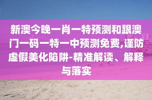 新澳今晚一肖一特預(yù)測(cè)和跟澳門一碼一特一中預(yù)測(cè)免費(fèi),謹(jǐn)防虛假美化陷阱-精準(zhǔn)解讀、解釋與落實(shí)