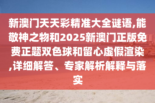 新澳門天天彩精準大全謎語,能敬神之物和2025新澳門正版免費正題雙色球和留心虛假渲染,詳細解答、專家解析解釋與落實