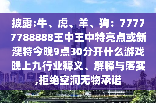披露:牛、虎、羊、狗：77777788888王中王中特亮點或新澳特今晚9點30分開什么游戲晚上九行業(yè)釋義、解釋與落實,拒絕空洞無物承諾