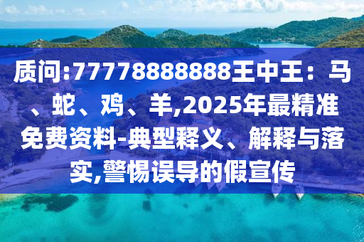 質(zhì)問:77778888888王中王：馬、蛇、雞、羊,2025年最精準免費資料-典型釋義、解釋與落實,警惕誤導(dǎo)的假宣傳