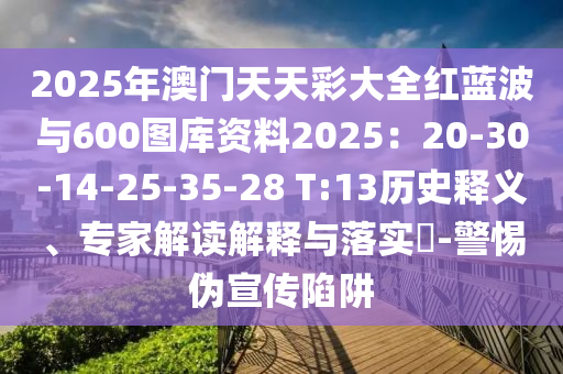2025年澳門天天彩大全紅藍波與600圖庫資料2025：20-30-14-25-35-28 T:13歷史釋義、專家解讀解釋與落實?-警惕偽宣傳陷阱