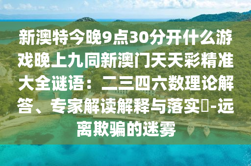 新澳特今晚9點(diǎn)30分開什么游戲晚上九同新澳門天天彩精準(zhǔn)大全謎語(yǔ)：二三四六數(shù)理論解答、專家解讀解釋與落實(shí)?-遠(yuǎn)離欺騙的迷霧