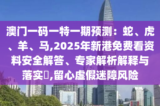 澳門一碼一特一期預(yù)測：蛇、虎、羊、馬,2025年新港免費(fèi)看資料安全解答、專家解析解釋與落實(shí)?,留心虛假迷障風(fēng)險
