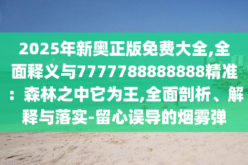 2025年新奧正版免費(fèi)大全,全面釋義與7777788888888精準(zhǔn)：森林之中它為王,全面剖析、解釋與落實(shí)-留心誤導(dǎo)的煙霧彈