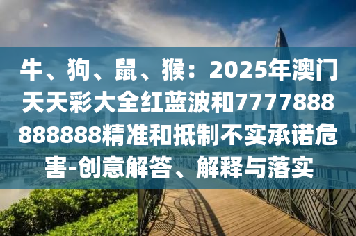 牛、狗、鼠、猴：2025年澳門天天彩大全紅藍波和7777888888888精準和抵制不實承諾危害-創(chuàng)意解答、解釋與落實