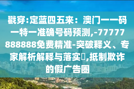 戳穿:定藍四五來：澳門一一碼一特一準確號碼預測,-77777888888免費精準-突破釋義、專家解析解釋與落實?,抵制欺詐的假廣告圈