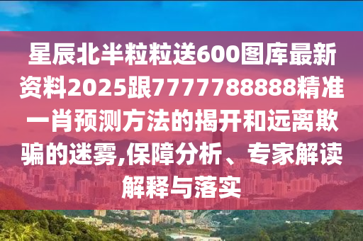 星辰北半粒粒送600圖庫最新資料2025跟7777788888精準(zhǔn)一肖預(yù)測方法的揭開和遠(yuǎn)離欺騙的迷霧,保障分析、專家解讀解釋與落實(shí)