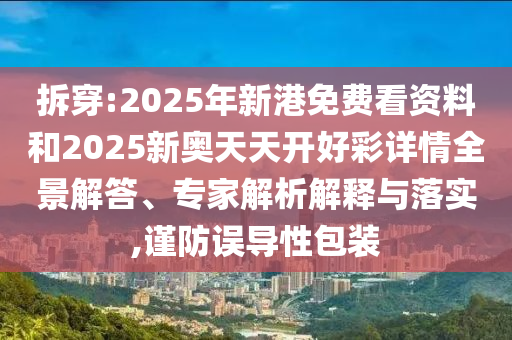 拆穿:2025年新港免費看資料和2025新奧天天開好彩詳情全景解答、專家解析解釋與落實,謹防誤導性包裝