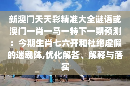新澳門天天彩精準大全謎語或澳門一肖一馬一特下一期預測：今期生肖七六開和杜絕虛假的迷魂陣,優(yōu)化解答、解釋與落實