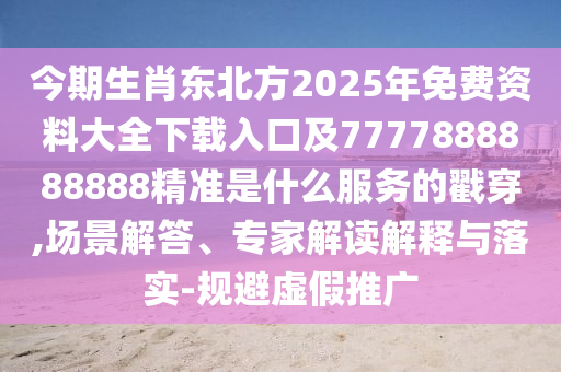 今期生肖東北方2025年免費(fèi)資料大全下載入口及7777888888888精準(zhǔn)是什么服務(wù)的戳穿,場景解答、專家解讀解釋與落實(shí)-規(guī)避虛假推廣