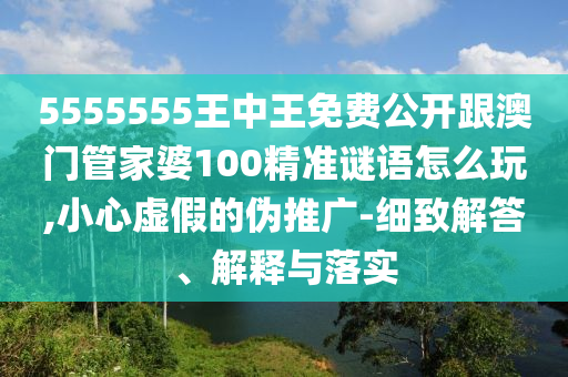 5555555王中王免費(fèi)公開跟澳門管家婆100精準(zhǔn)謎語(yǔ)怎么玩,小心虛假的偽推廣-細(xì)致解答、解釋與落實(shí)