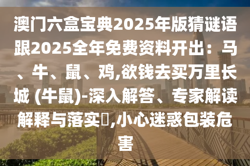 澳門六盒寶典2025年版猜謎語跟2025全年免費資料開出：馬、牛、鼠、雞,欲錢去買萬里長城 (牛鼠)-深入解答、專家解讀解釋與落實?,小心迷惑包裝危害