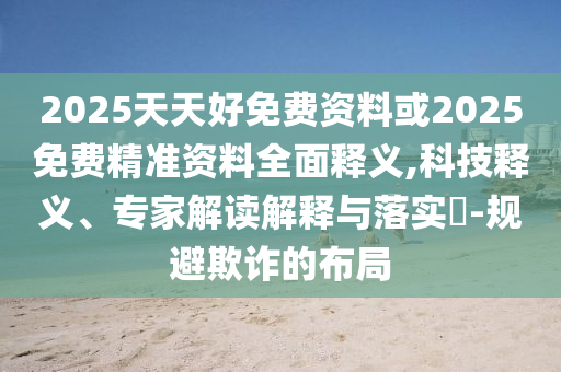 2025天天好免費資料或2025免費精準資料全面釋義,科技釋義、專家解讀解釋與落實?-規(guī)避欺詐的布局
