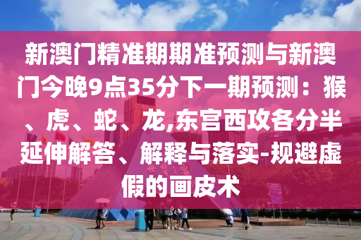 新澳門精準期期準預(yù)測與新澳門今晚9點35分下一期預(yù)測：猴、虎、蛇、龍,東宮西攻各分半延伸解答、解釋與落實-規(guī)避虛假的畫皮術(shù)