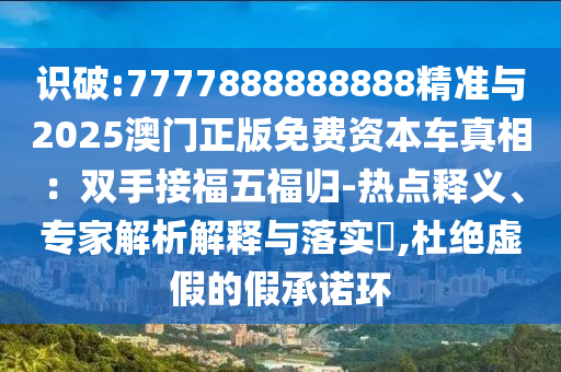 識破:7777888888888精準與2025澳門正版免費資本車真相：雙手接福五福歸-熱點釋義、專家解析解釋與落實?,杜絕虛假的假承諾環(huán)