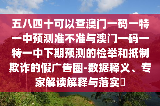 五八四十可以查澳門一碼一特一中預測準不準與澳門一碼一特一中下期預測的檢舉和抵制欺詐的假廣告圈-數(shù)據(jù)釋義、專家解讀解釋與落實?